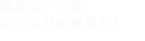 填寫以下信息，我們會在第一時間聯系您！